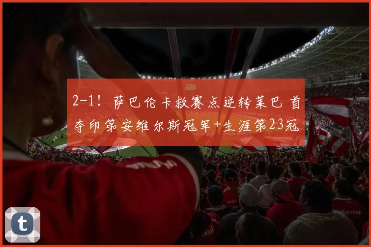 2-1！萨巴伦卡救赛点逆转莱巴 首夺印第安维尔斯冠军+生涯第23冠
