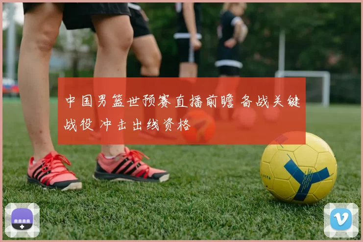 中国男篮世预赛直播前瞻 备战关键战役 冲击出线资格