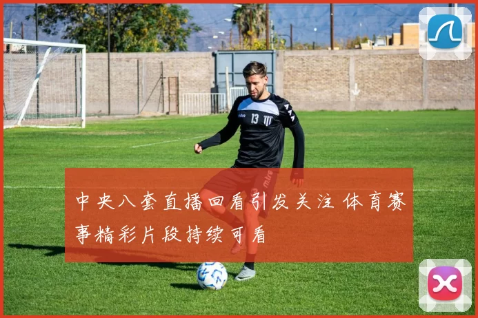 中央八套直播回看引发关注 体育赛事精彩片段持续可看