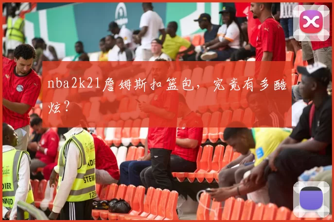 nba2k21詹姆斯扣篮包,究竟有多酷炫?