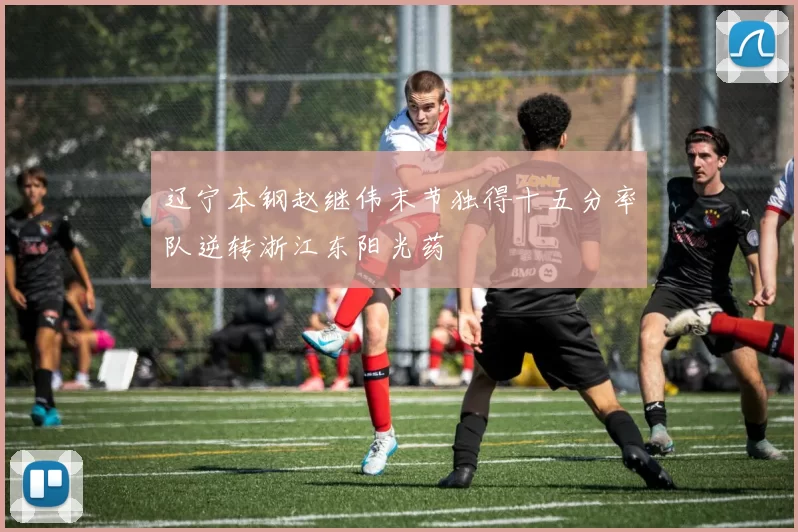 辽宁本钢赵继伟末节独得十五分率队逆转浙江东阳光药