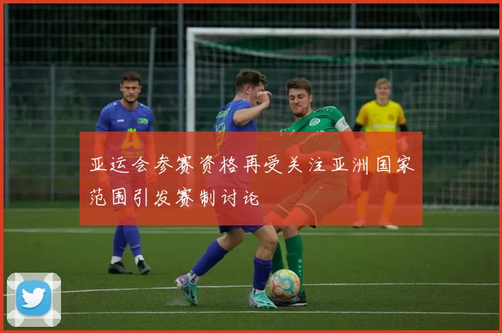 亚运会参赛资格再受关注亚洲国家范围引发赛制讨论