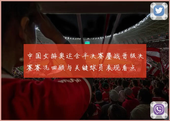 中国女排奥运会半决赛鏖战晋级决赛赛况回顾与关键球员表现看点