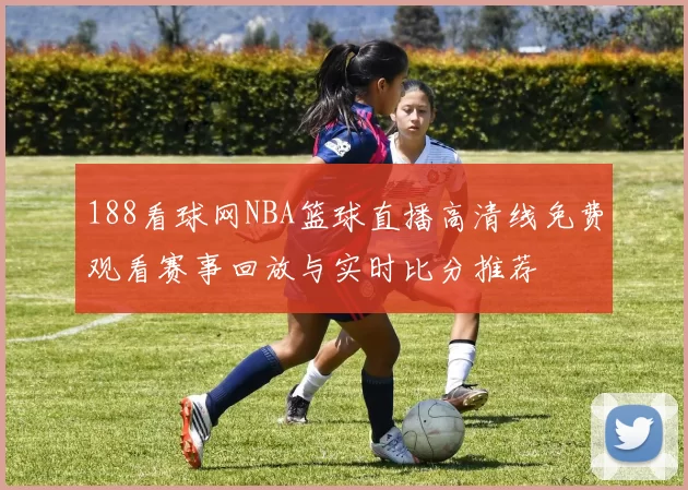 188看球网NBA篮球直播高清线免费观看赛事回放与实时比分推荐