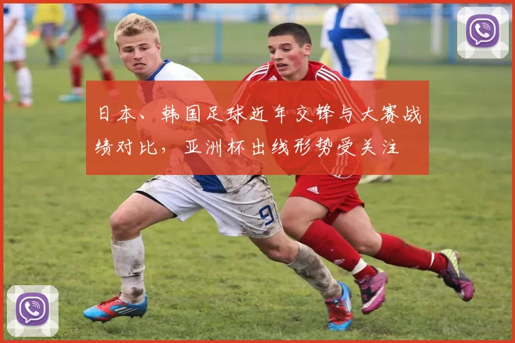 日本、韩国足球近年交锋与大赛战绩对比，亚洲杯出线形势受关注