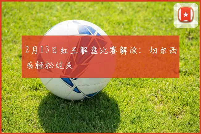 2月13日红王解盘比赛解读：切尔西或轻松过关