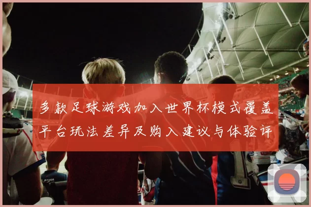 多款足球游戏加入世界杯模式覆盖平台玩法差异及购入建议与体验评测