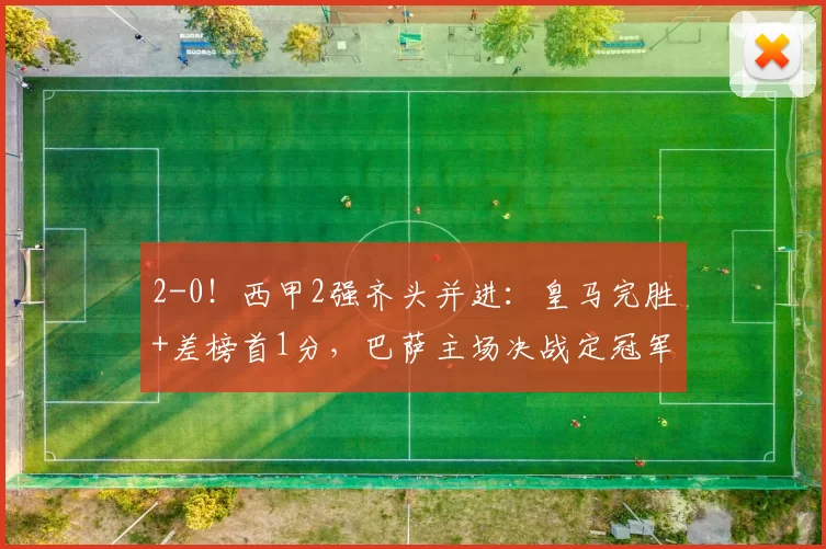2-0！西甲2强齐头并进：皇马完胜+差榜首1分，巴萨主场决战定冠军