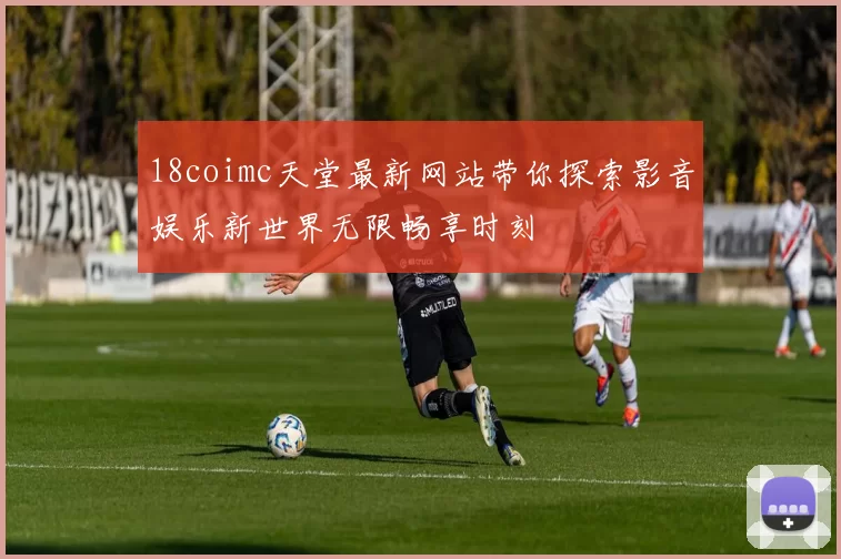 18coimc天堂最新网站带你探索影音娱乐新世界无限畅享时刻