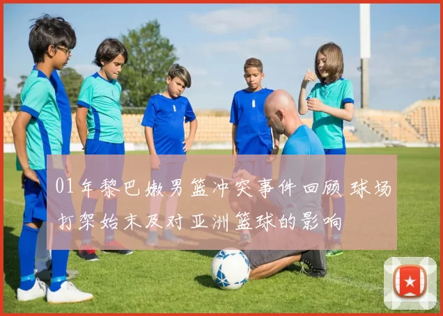 01年黎巴嫩男篮冲突事件回顾 球场打架始末及对亚洲篮球的影响