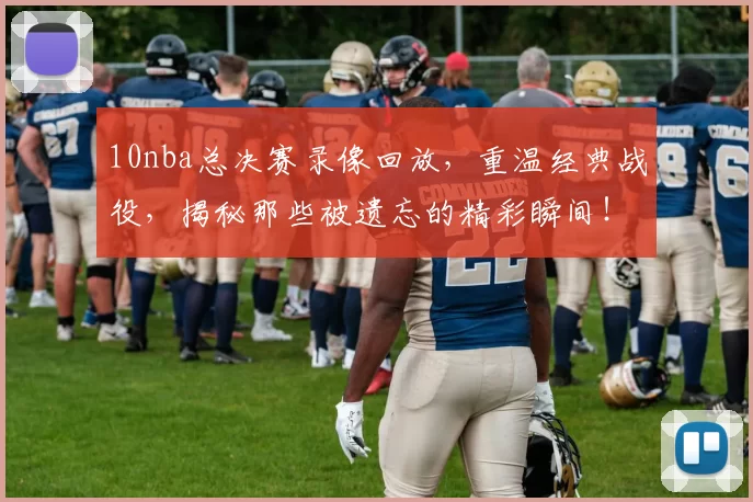 10nba总决赛录像回放,重温经典战役,揭秘那些被遗忘的精彩瞬间!