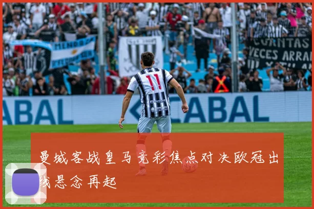 曼城客战皇马竞彩焦点对决欧冠出线悬念再起