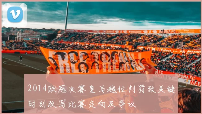 2014欧冠决赛皇马越位判罚致关键时刻改写比赛走向及争议