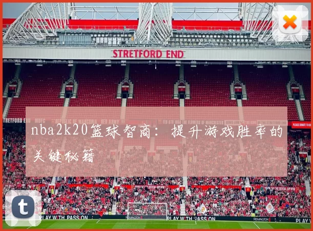 nba2k20篮球智商:提升游戏胜率的关键秘籍