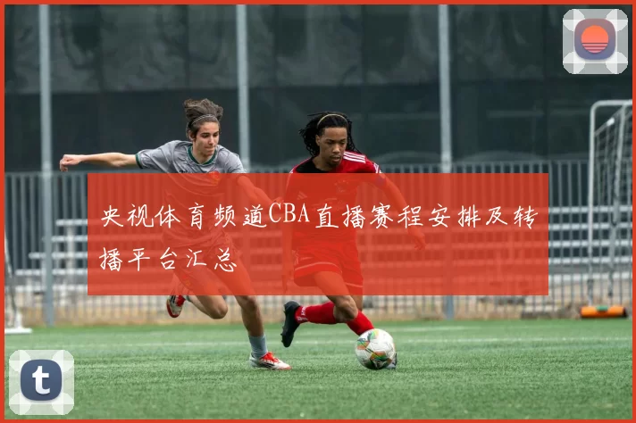 央视体育频道CBA直播赛程安排及转播平台汇总