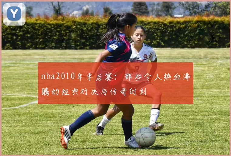 nba2010年季后赛:那些令人热血沸腾的经典对决与传奇时刻