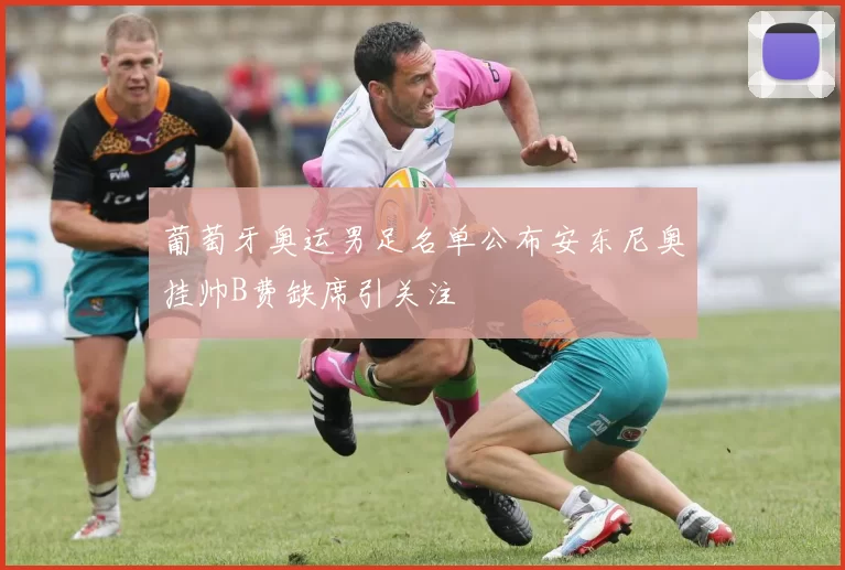 葡萄牙奥运男足名单公布安东尼奥挂帅B费缺席引关注