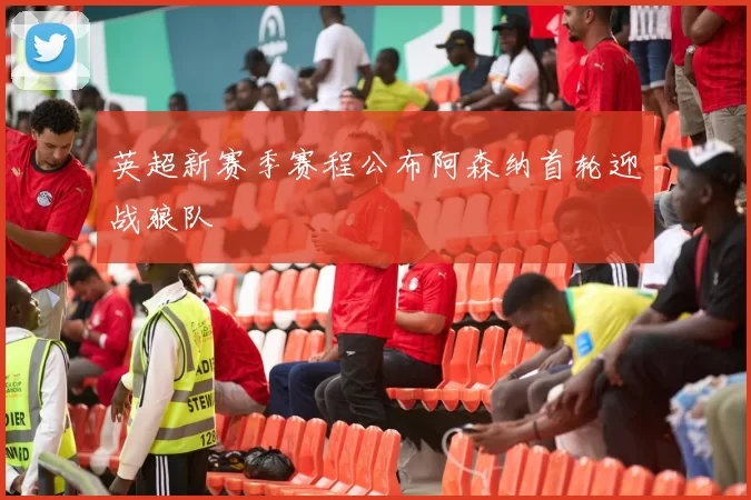 英超新赛季赛程公布阿森纳首轮迎战狼队