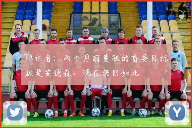 TA记者:两个月前曼联的首要目标就是安德森,现在仍旧如此