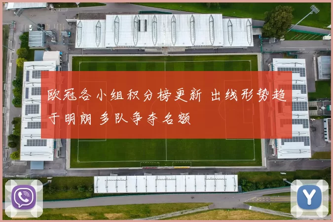 欧冠各小组积分榜更新 出线形势趋于明朗 多队争夺名额