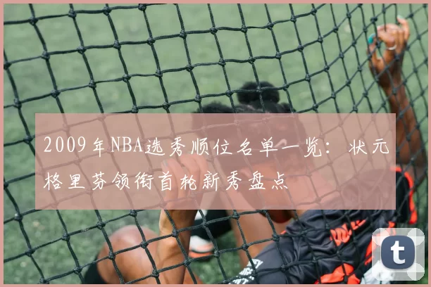 2009年NBA选秀顺位名单一览：状元格里芬领衔首轮新秀盘点