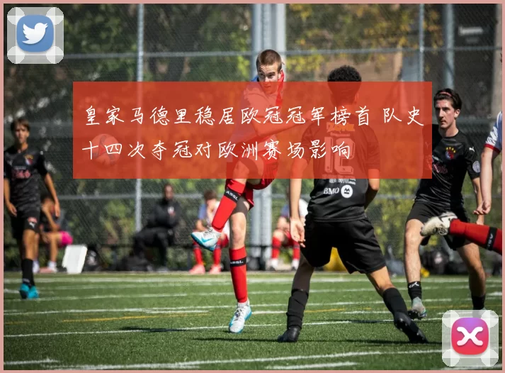 皇家马德里稳居欧冠冠军榜首 队史十四次夺冠对欧洲赛场影响