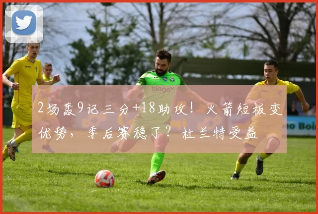 2场轰9记三分+18助攻!火箭短板变优势,季后赛稳了?杜兰特受益