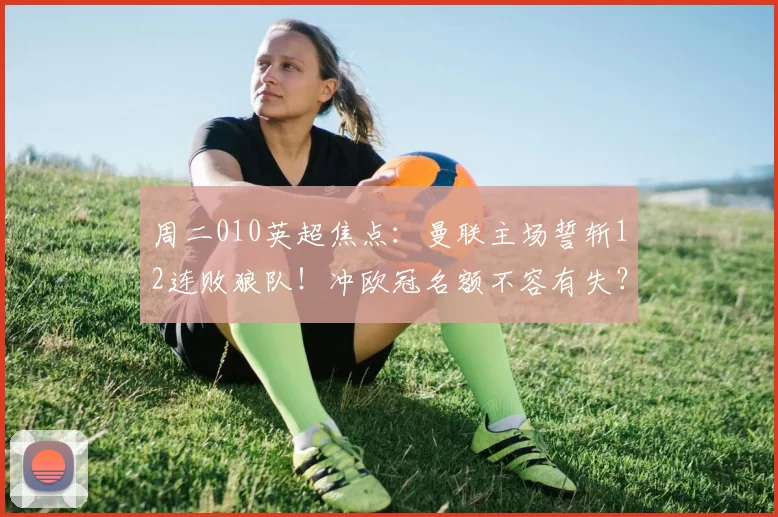 周二010英超焦点：曼联主场誓斩12连败狼队！冲欧冠名额不容有失？比分前瞻_进攻_核心