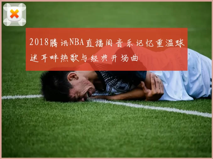 2018腾讯NBA直播间音乐记忆重温球迷耳畔热歌与经典开场曲