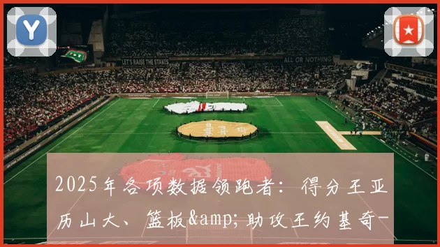 2025年各项数据领跑者:得分王亚历山大、篮板&助攻王约基奇-NBA新闻