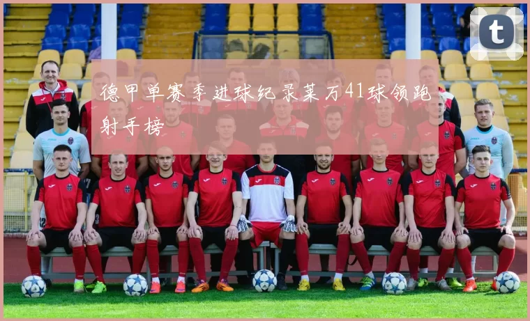 德甲单赛季进球纪录莱万41球领跑射手榜