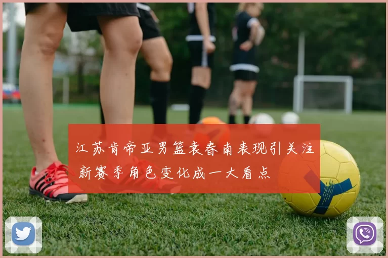 江苏肯帝亚男篮袁春南表现引关注 新赛季角色变化成一大看点