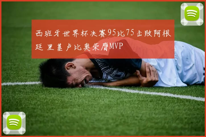 西班牙世界杯决赛95比75击败阿根廷 里基卢比奥荣膺MVP