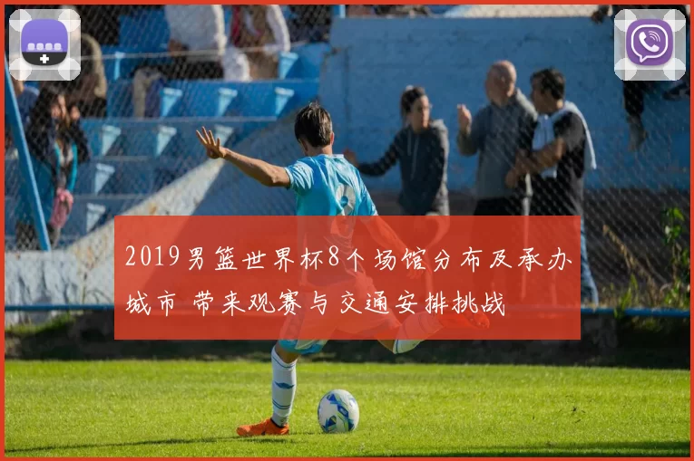 2019男篮世界杯8个场馆分布及承办城市 带来观赛与交通安排挑战