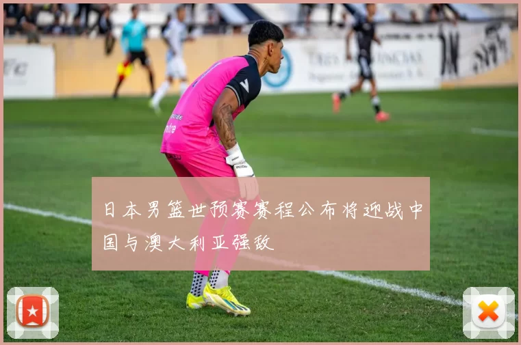 日本男篮世预赛赛程公布将迎战中国与澳大利亚强敌