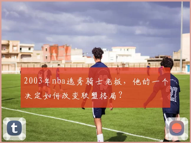 2003年nba选秀骑士老板,他的一个决定如何改变联盟格局?