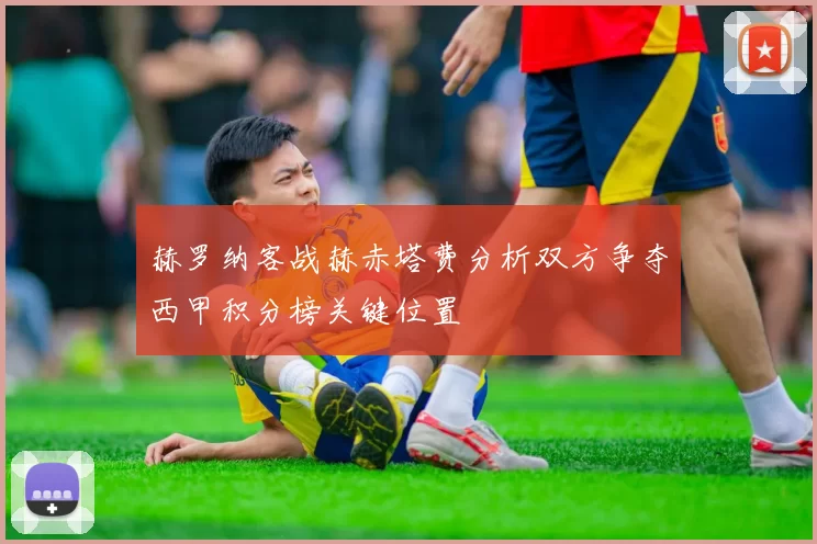 赫罗纳客战赫赤塔费分析双方争夺西甲积分榜关键位置