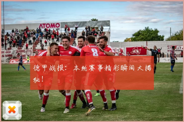 德甲战报:本轮赛事精彩瞬间大揭秘!