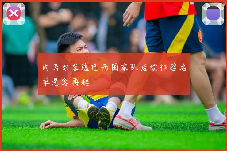 内马尔落选巴西国家队后续征召名单悬念再起