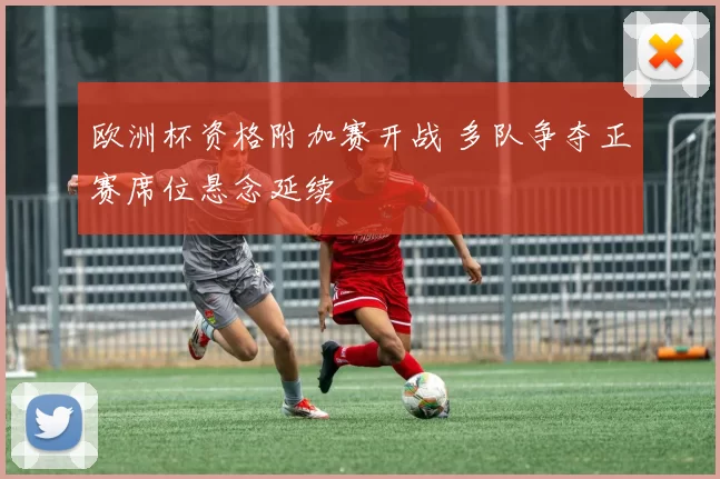 欧洲杯资格附加赛开战 多队争夺正赛席位悬念延续
