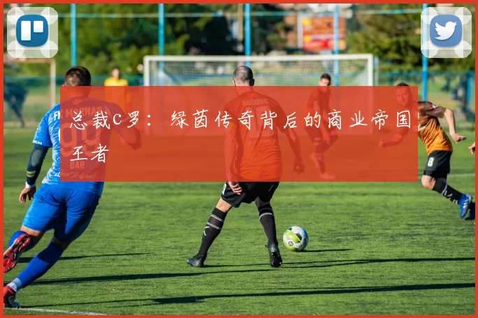 总裁c罗:绿茵传奇背后的商业帝国王者