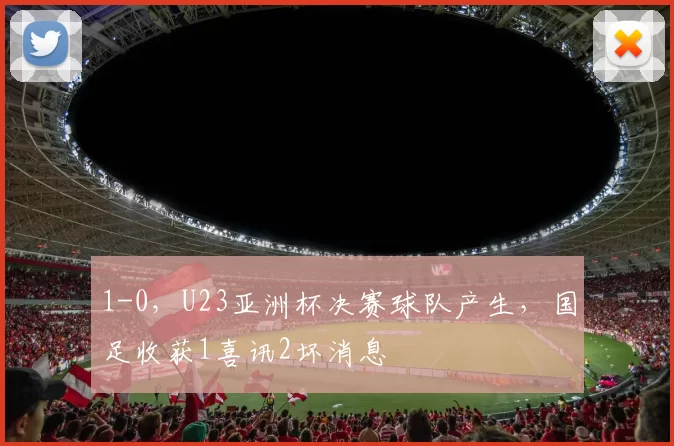 1-0,U23亚洲杯决赛球队产生,国足收获1喜讯2坏消息