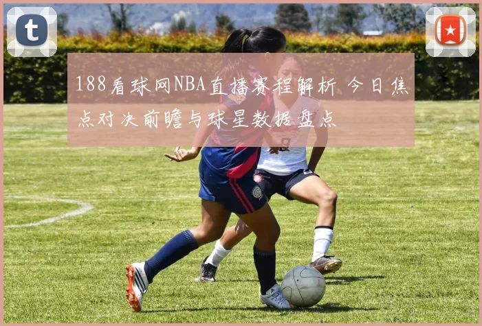 188看球网NBA直播赛程解析 今日焦点对决前瞻与球星数据盘点