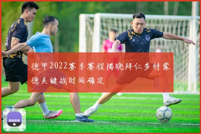 德甲2022赛季赛程揭晓拜仁多特蒙德关键战时间确定