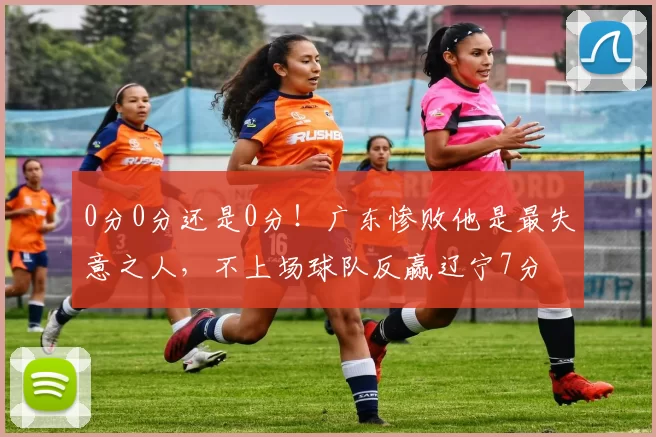 0分0分还是0分！广东惨败他是最失意之人，不上场球队反赢辽宁7分