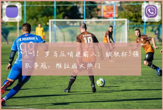 1-1！罗马压哨进前八：欧联杯5强队争冠，维拉成大热门