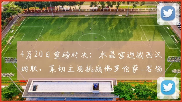 4月20日重磅对决：水晶宫迎战西汉姆联，莱切主场挑战佛罗伦萨_客场_联赛_英超