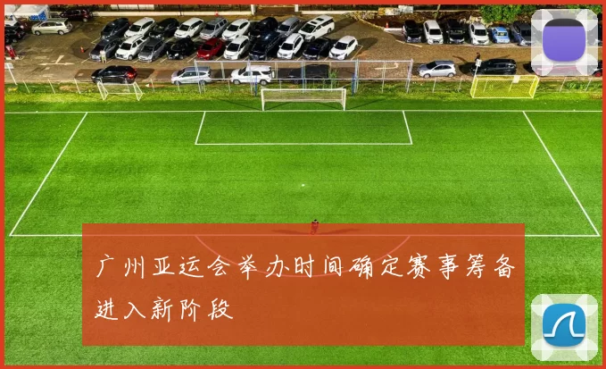 广州亚运会举办时间确定赛事筹备进入新阶段