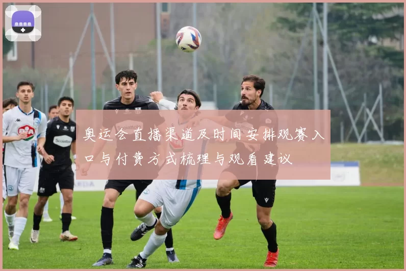 奥运会直播渠道及时间安排观赛入口与付费方式梳理与观看建议