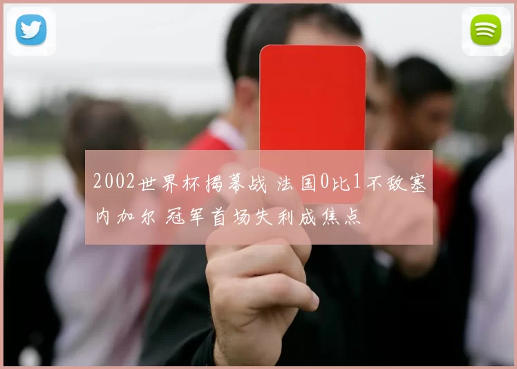2002世界杯揭幕战 法国0比1不敌塞内加尔 冠军首场失利成焦点